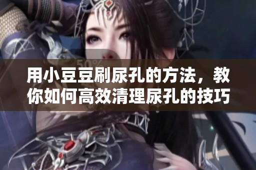 用小豆豆刷尿孔的方法，教你如何高效清理尿孔的技巧