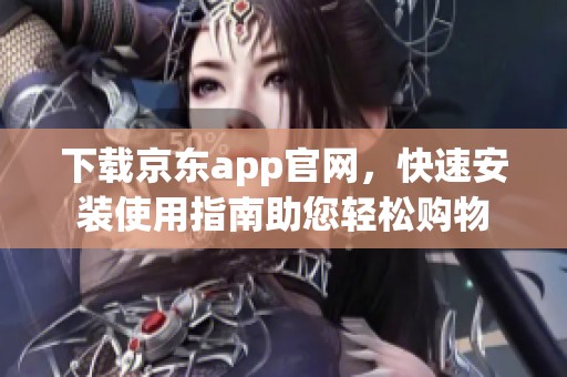 下载京东app官网，快速安装使用指南助您轻松购物