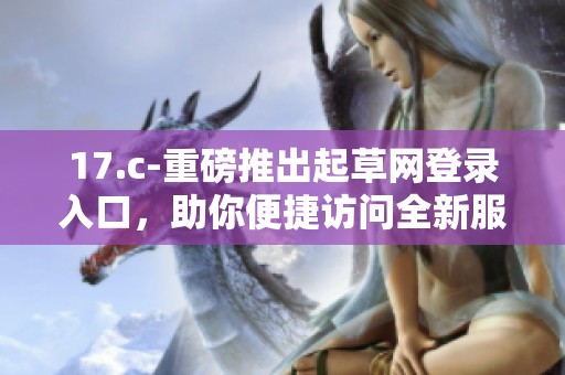 17.c-重磅推出起草网登录入口，助你便捷访问全新服务平台