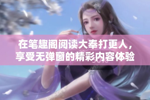 在笔趣阁阅读大奉打更人，享受无弹窗的精彩内容体验
