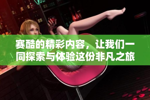 赛酷的精彩内容，让我们一同探索与体验这份非凡之旅