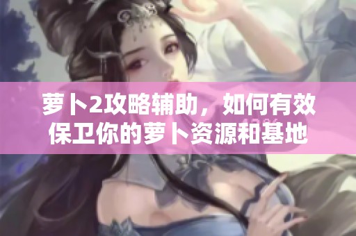 萝卜2攻略辅助，如何有效保卫你的萝卜资源和基地