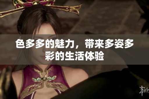 色多多的魅力，带来多姿多彩的生活体验
