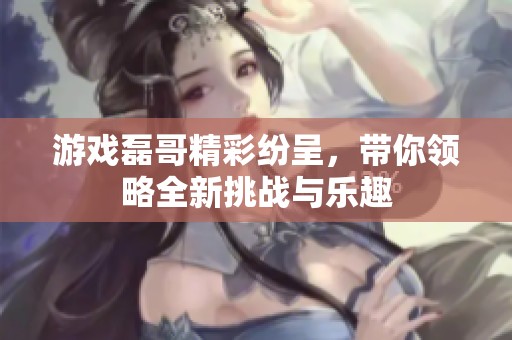 游戏磊哥精彩纷呈，带你领略全新挑战与乐趣