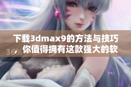 下载**max9的方法与技巧，你值得拥有这款强大的软件