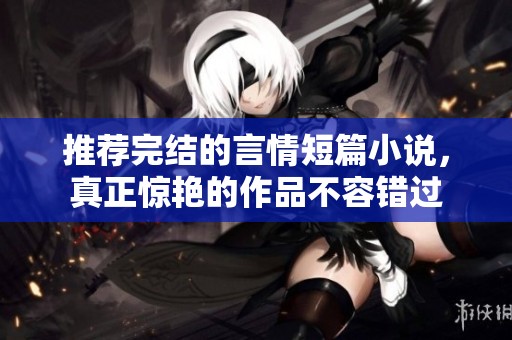 推荐完结的言情短篇小说，真正惊艳的作品不容错过