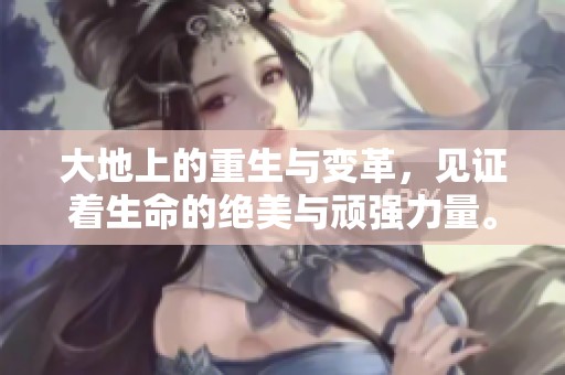 大地上的重生与变革，见证着生命的绝美与顽强力量。