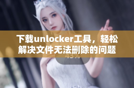 下载unlocker工具，轻松解决文件无法删除的问题