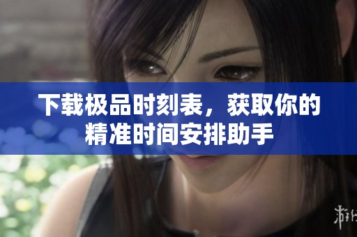 下载极品时刻表，获取你的精准时间安排助手