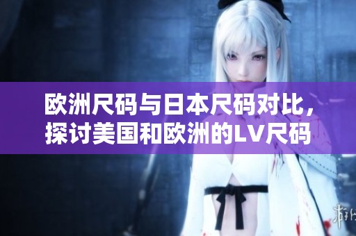 欧洲尺码与日本尺码对比，探讨美国和欧洲的LV尺码差异