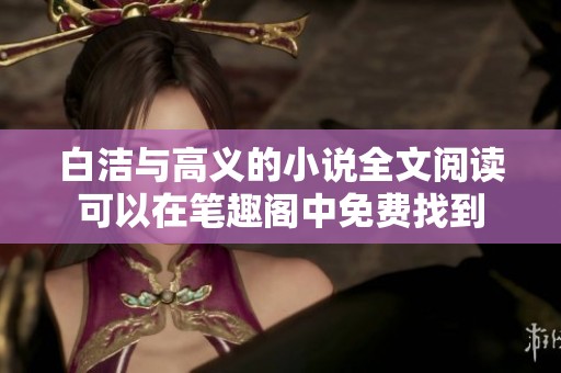白洁与高义的小说全文阅读可以在笔趣阁中免费找到