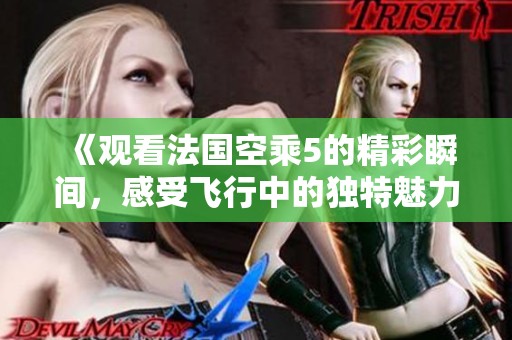 《观看法国空乘5的精彩瞬间，感受飞行中的独特魅力》