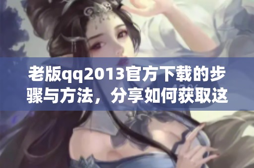 老版qq2013官方下载的步骤与方法，分享如何获取这一版本的应用程序