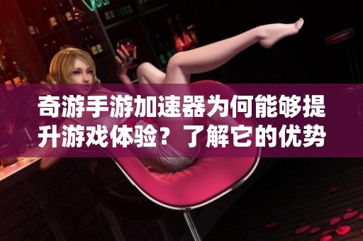 奇游手游加速器为何能够提升游戏体验？了解它的优势与功能。
