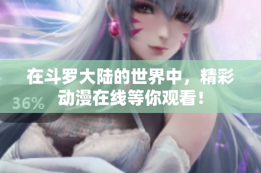 在斗罗大陆的世界中，精彩动漫在线等你观看！
