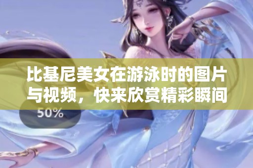 比基尼美女在游泳时的图片与视频，快来欣赏精彩瞬间吧！