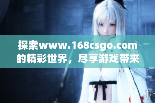 探索www.168csgo.com的精彩世界，尽享游戏带来的无尽乐趣与激情