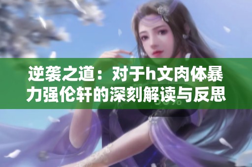 逆袭之道：对于h文肉体暴力强伦轩的深刻解读与反思