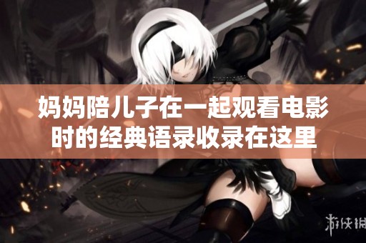 妈妈陪儿子在一起观看电影时的经典语录收录在这里
