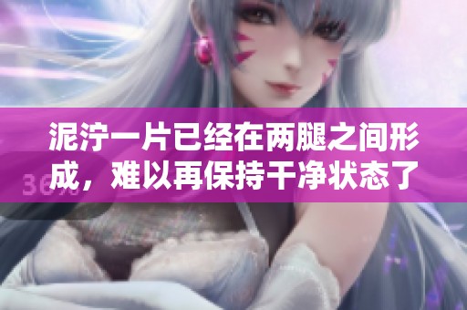 泥泞一片已经在两腿之间形成，难以再保持干净状态了