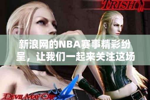 新浪网的NBA赛事精彩纷呈，让我们一起来关注这场激动人心的篮球盛事吧