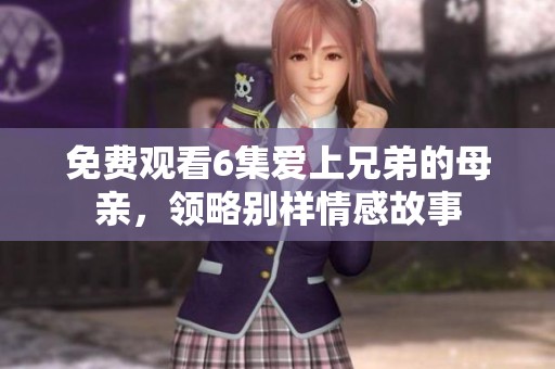 免费观看6集爱上兄弟的母亲，领略别样情感故事