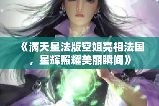 《满天星法版空姐亮相法国，星辉照耀美丽瞬间》