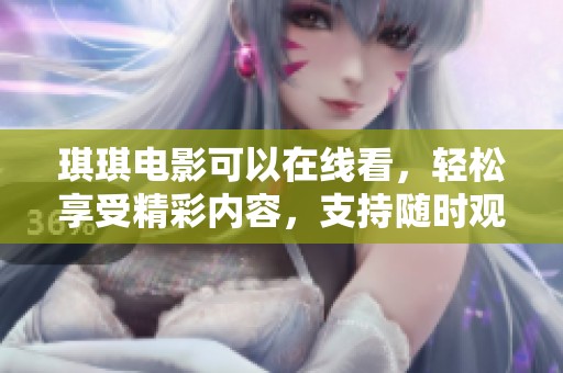 琪琪电影可以在线看，轻松享受精彩内容，支持随时观看