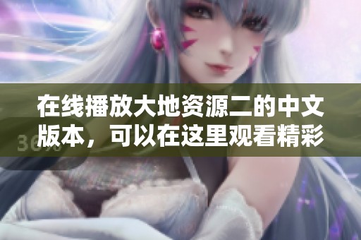 在线播放大地资源二的中文版本，可以在这里观看精彩内容