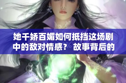 她千娇百媚如何抵挡这场剧中的敌对情感？ 故事背后的复杂关系让人深思。