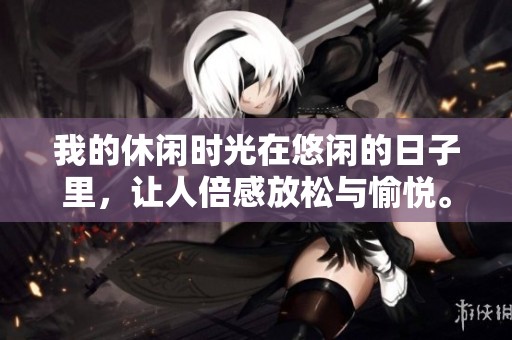 我的休闲时光在悠闲的日子里，让人倍感放松与愉悦。