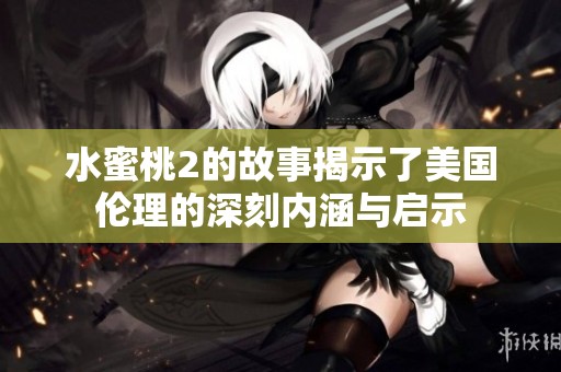 水蜜桃2的故事揭示了美国伦理的深刻内涵与启示