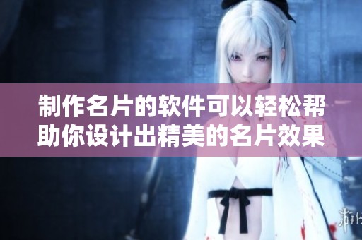 制作名片的软件可以轻松帮助你设计出精美的名片效果。