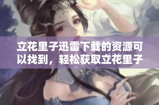 立花里子迅雷下载的资源可以找到，轻松获取立花里子的精彩内容