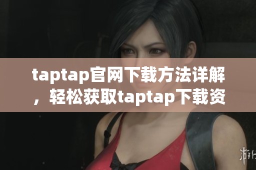 taptap官网下载方法详解，轻松获取taptap下载资源。