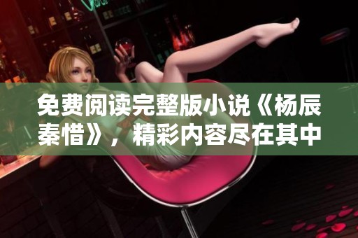 免费阅读完整版小说《杨辰秦惜》，精彩内容尽在其中，让你一探究竟