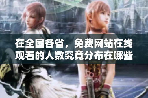 在全国各省，免费网站在线观看的人数究竟分布在哪些地方呢？