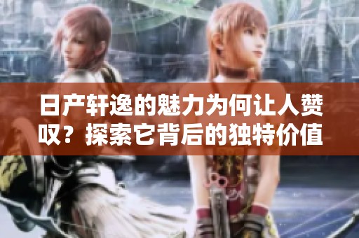 日产轩逸的魅力为何让人赞叹？探索它背后的独特价值与驾驶体验。