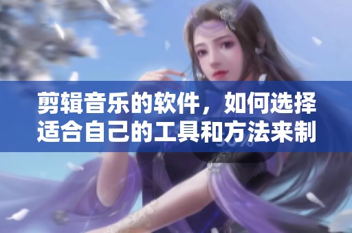 剪辑音乐的软件，如何选择适合自己的工具和方法来制作音频作品呢