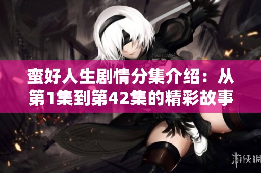 蛮好人生剧情分集介绍：从第1集到第42集的精彩故事回顾