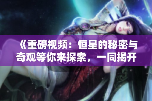 《重磅视频：恒星的秘密与奇观等你来探索，一同揭开宇宙的神秘面纱》