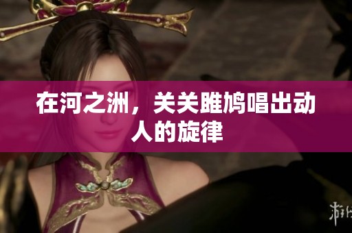 在河之洲，关关雎鸠唱出动人的旋律