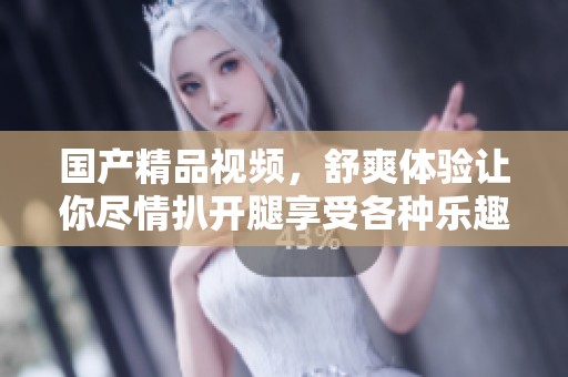 ****视频，舒爽体验让你尽情扒开腿享受各种乐趣