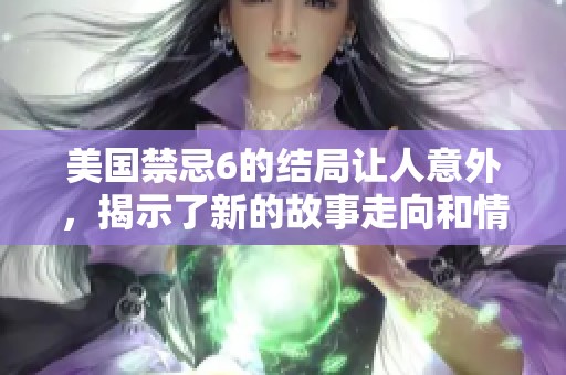 美国禁忌6的结局让人意外，揭示了新的故事走向和情感发展