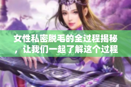 女性私密脱毛的全过程揭秘，让我们一起了解这个过程吧