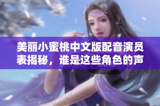 美丽小蜜桃中文版配音演员表揭秘，谁是这些角色的声音呢