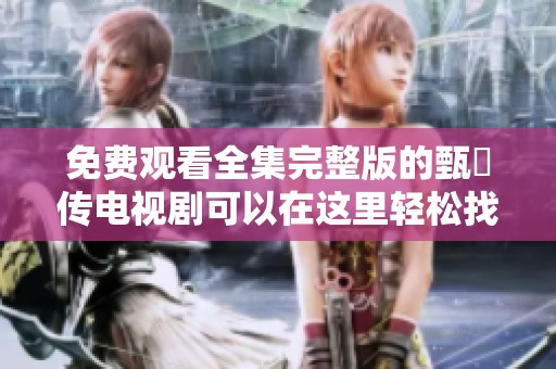 免费观看全集完整版的甄嬛传电视剧可以在这里轻松找到