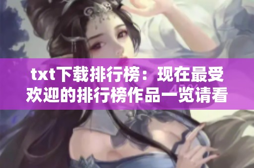 txt下载排行榜：现在最受欢迎的排行榜作品一览请看这里