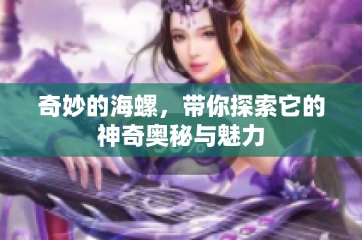 奇妙的海螺，带你探索它的神奇奥秘与魅力