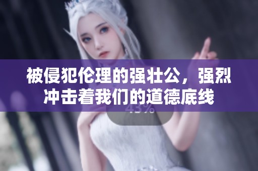 被侵犯伦理的强壮公，强烈冲击着我们的道德底线